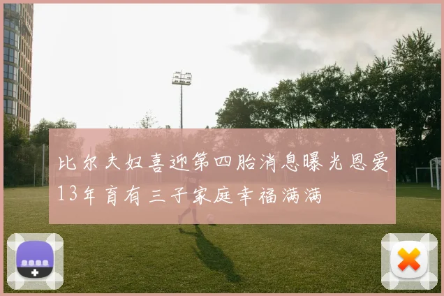 比尔夫妇喜迎第四胎消息曝光恩爱13年育有三子家庭幸福满满