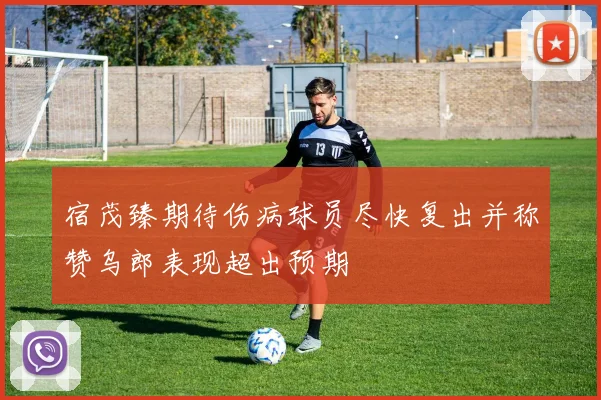 宿茂臻期待伤病球员尽快复出并称赞乌郎表现超出预期