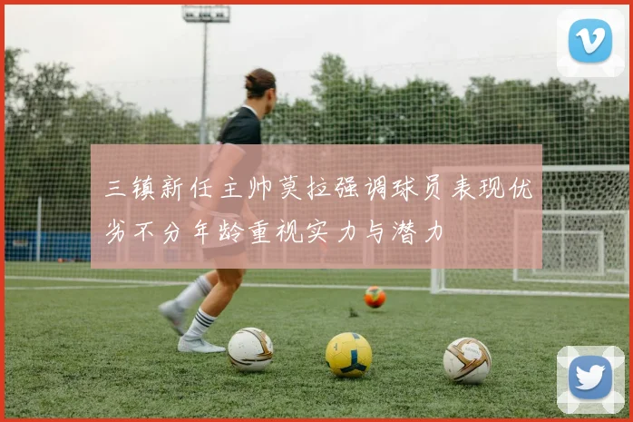 三镇新任主帅莫拉强调球员表现优劣不分年龄重视实力与潜力