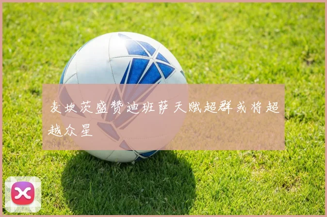 麦坎茨盛赞迪班萨天赋超群或将超越众星