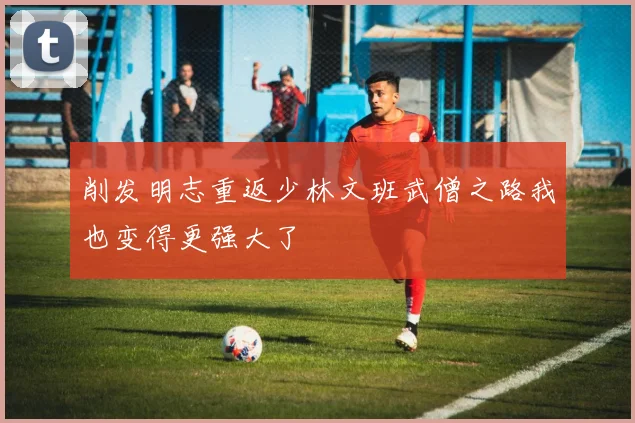 削发明志重返少林文班武僧之路我也变得更强大了