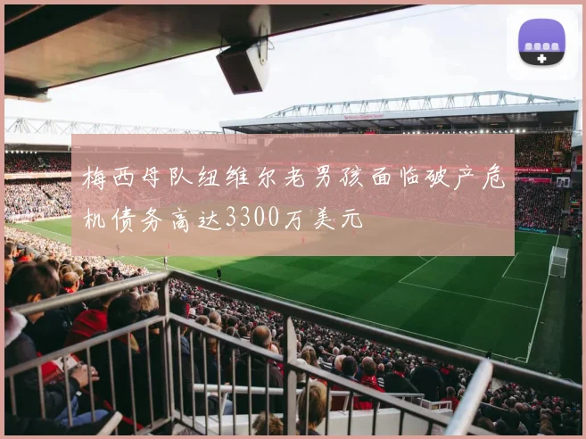 梅西母队纽维尔老男孩面临破产危机债务高达3300万美元
