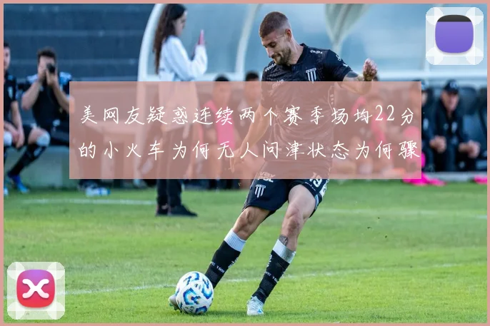 美网友疑惑连续两个赛季场均22分的小火车为何无人问津状态为何骤降