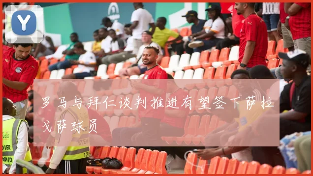 罗马与拜仁谈判推进有望签下萨拉戈萨球员