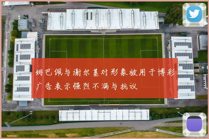 姆巴佩与谢尔基对形象被用于博彩广告表示强烈不满与抗议