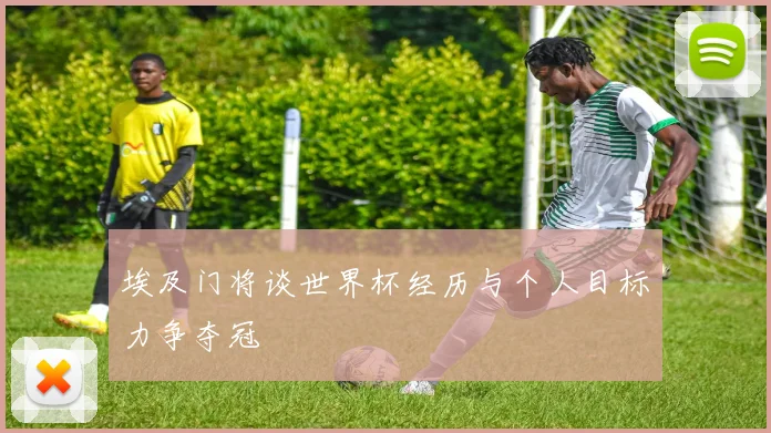 埃及门将谈世界杯经历与个人目标力争夺冠