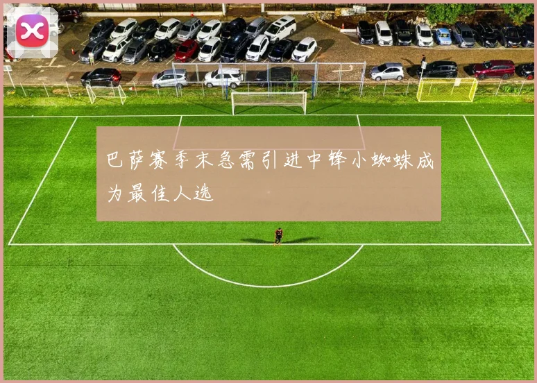 巴萨赛季末急需引进中锋小蜘蛛成为最佳人选