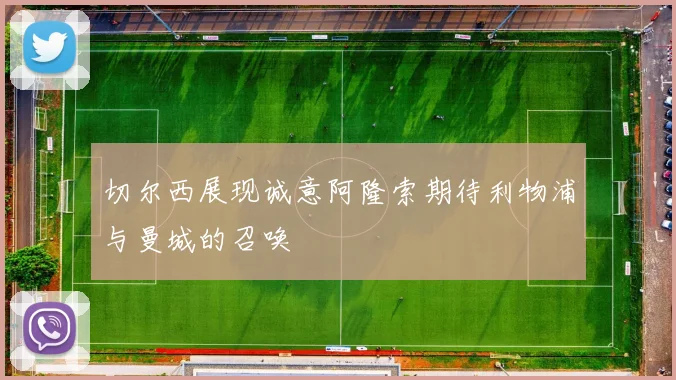 切尔西展现诚意阿隆索期待利物浦与曼城的召唤