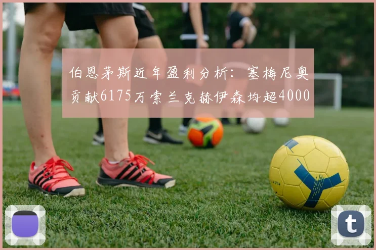 伯恩茅斯近年盈利分析：塞梅尼奥贡献6175万索兰克赫伊森均超4000万