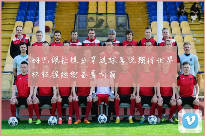 姆巴佩社媒分享进球喜悦期待世界杯征程继续奋勇向前