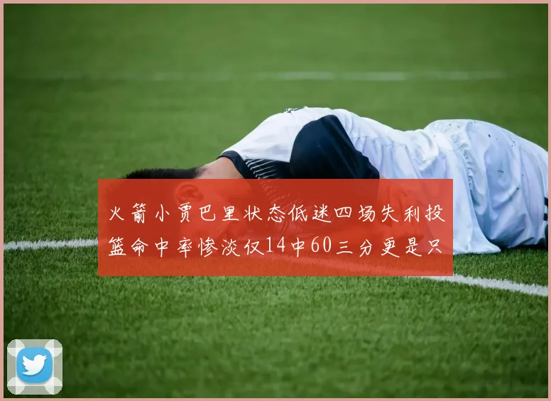 火箭小贾巴里状态低迷四场失利投篮命中率惨淡仅14中60三分更是只有2中27