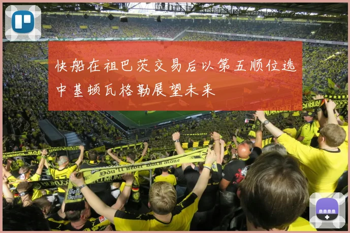 快船在祖巴茨交易后以第五顺位选中基顿瓦格勒展望未来