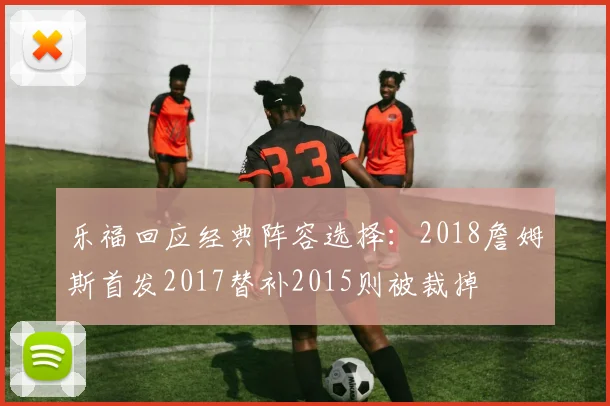 乐福回应经典阵容选择：2018詹姆斯首发2017替补2015则被裁掉