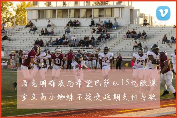 马竞明确表态希望巴萨以15亿欧现金交易小蜘蛛不接受延期支付与砍价