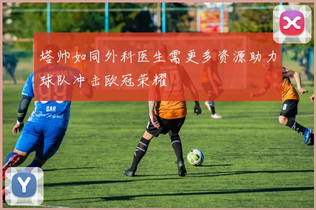 塔帅如同外科医生需更多资源助力球队冲击欧冠荣耀