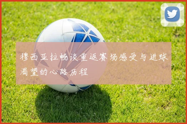 穆西亚拉畅谈重返赛场感受与进球渴望的心路历程
