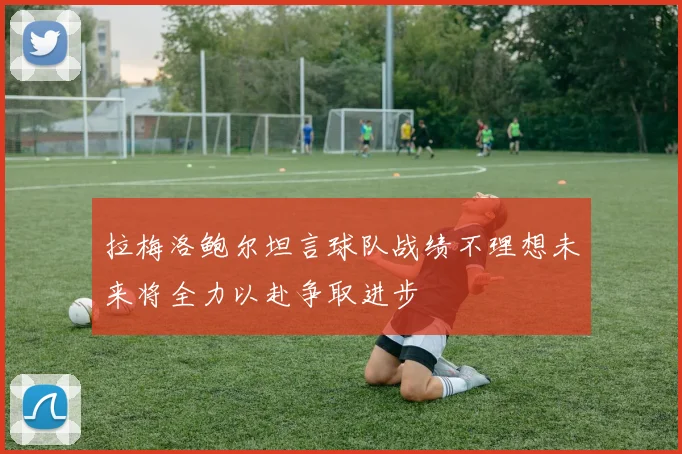 拉梅洛鲍尔坦言球队战绩不理想未来将全力以赴争取进步