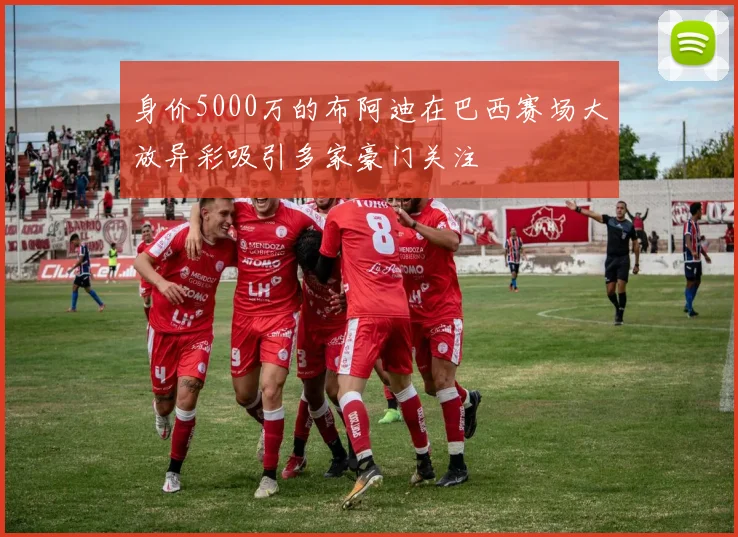 身价5000万的布阿迪在巴西赛场大放异彩吸引多家豪门关注