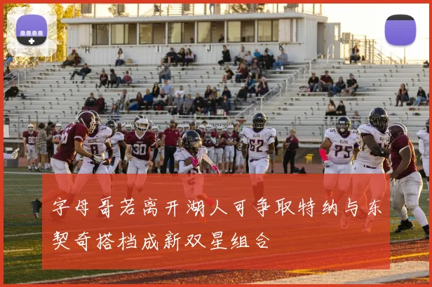 字母哥若离开湖人可争取特纳与东契奇搭档成新双星组合