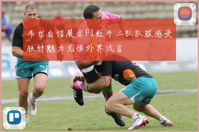 韦尔自信展示F1红牛二队队服感受独特魅力无惧外界流言