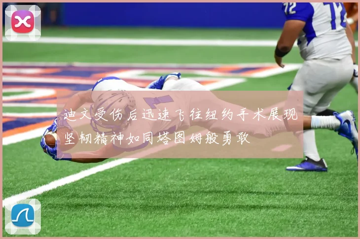 迪文受伤后迅速飞往纽约手术展现坚韧精神如同塔图姆般勇敢