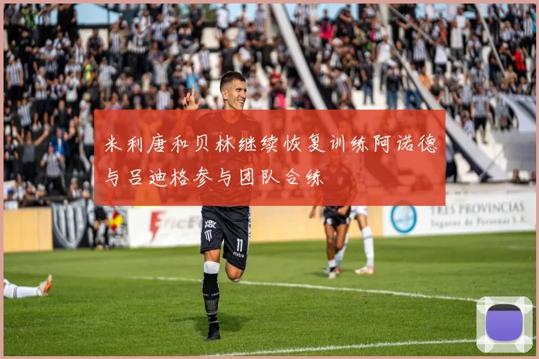 米利唐和贝林继续恢复训练阿诺德与吕迪格参与团队合练