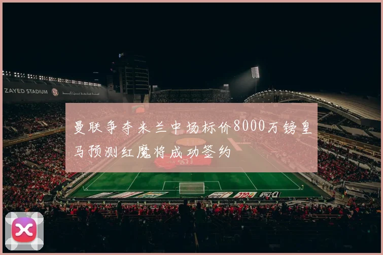 曼联争夺米兰中场标价8000万镑皇马预测红魔将成功签约