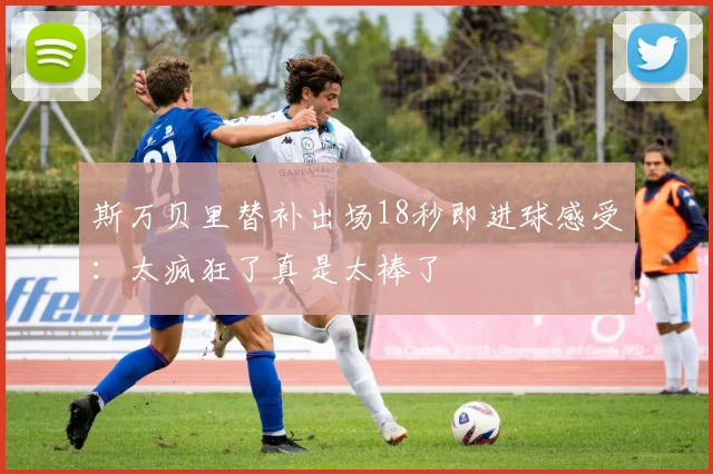 斯万贝里替补出场18秒即进球感受：太疯狂了真是太棒了
