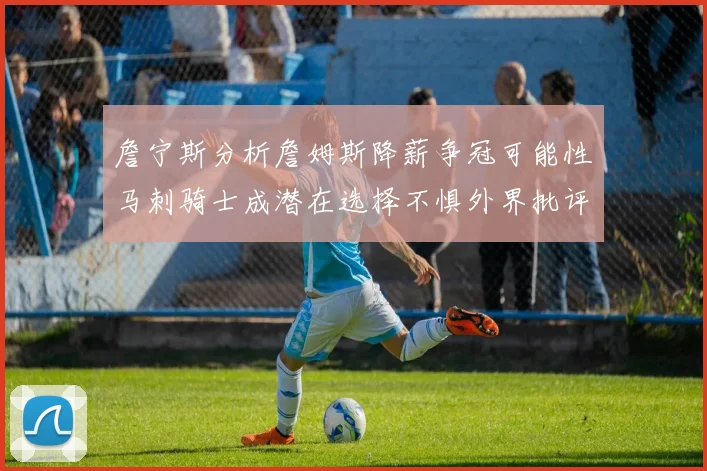 詹宁斯分析詹姆斯降薪争冠可能性马刺骑士成潜在选择不惧外界批评